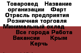 Товаровед › Название организации ­ Фарт › Отрасль предприятия ­ Розничная торговля › Минимальный оклад ­ 15 000 - Все города Работа » Вакансии   . Крым,Керчь